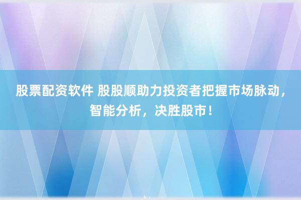 股票配资软件 股股顺助力投资者把握市场脉动，智能分析，决胜股市！
