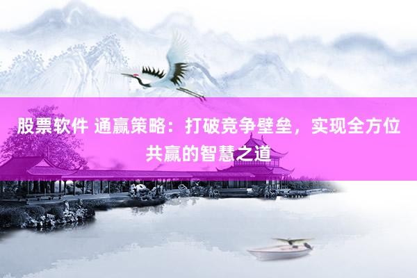 股票软件 通赢策略：打破竞争壁垒，实现全方位共赢的智慧之道