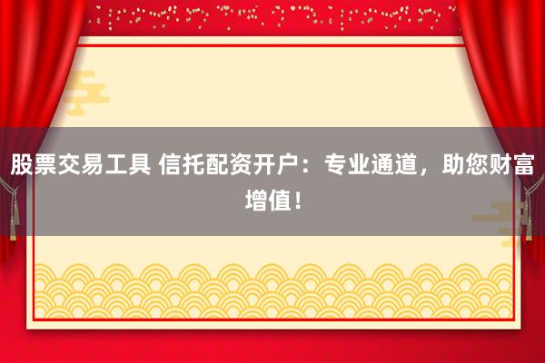 股票交易工具 信托配资开户：专业通道，助您财富增值！