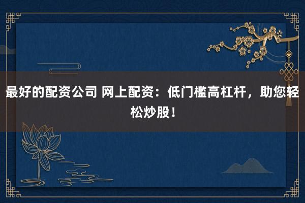最好的配资公司 网上配资：低门槛高杠杆，助您轻松炒股！
