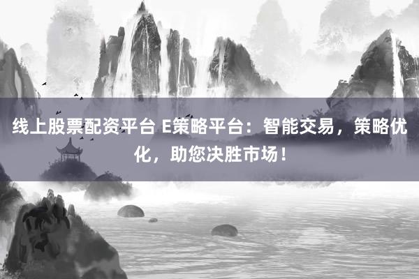 线上股票配资平台 E策略平台：智能交易，策略优化，助您决胜市场！