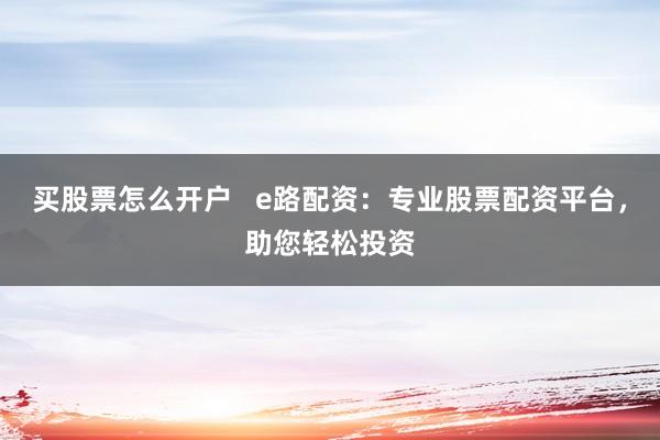 买股票怎么开户   e路配资：专业股票配资平台，助您轻松投资
