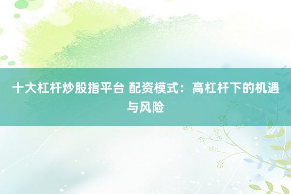 十大杠杆炒股指平台 配资模式：高杠杆下的机遇与风险