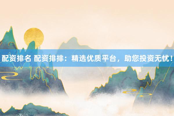 配资排名 配资排排：精选优质平台，助您投资无忧！