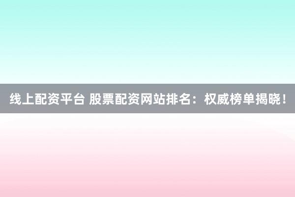 线上配资平台 股票配资网站排名：权威榜单揭晓！
