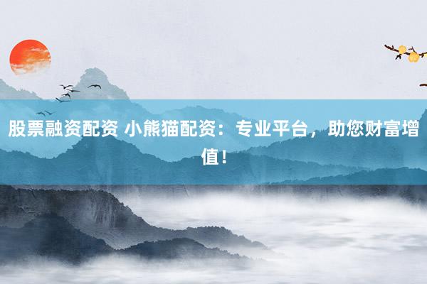 股票融资配资 小熊猫配资：专业平台，助您财富增值！