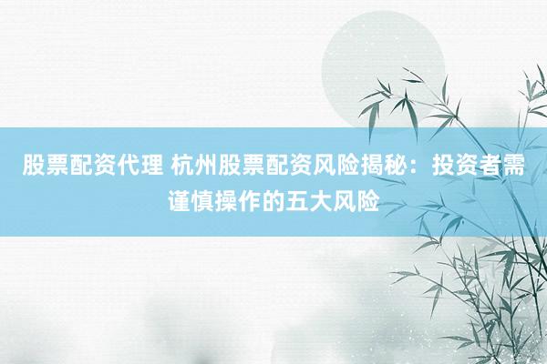 股票配资代理 杭州股票配资风险揭秘：投资者需谨慎操作的五大风险