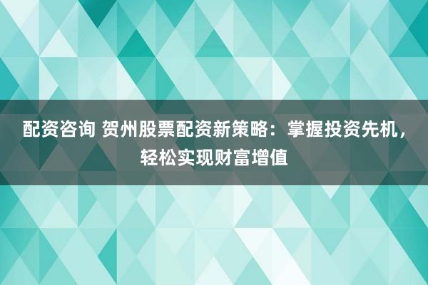 配资咨询 贺州股票配资新策略：掌握投资先机，轻松实现财富增值
