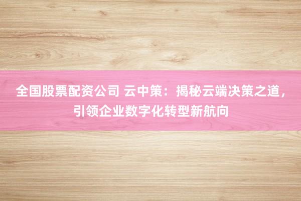 全国股票配资公司 云中策：揭秘云端决策之道，引领企业数字化转型新航向