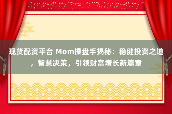 现货配资平台 Mom操盘手揭秘：稳健投资之道，智慧决策，引领财富增长新篇章
