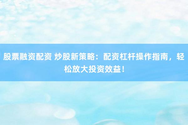 股票融资配资 炒股新策略：配资杠杆操作指南，轻松放大投资效益！