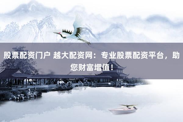 股票配资门户 越大配资网：专业股票配资平台，助您财富增值！