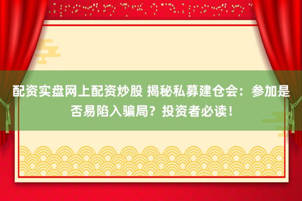 配资实盘网上配资炒股 揭秘私募建仓会：参加是否易陷入骗局？投资者必读！