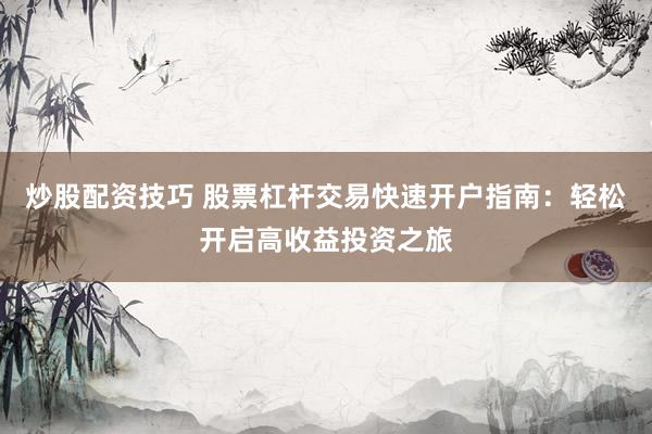 炒股配资技巧 股票杠杆交易快速开户指南：轻松开启高收益投资之旅