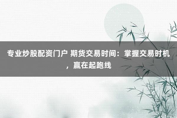 专业炒股配资门户 期货交易时间：掌握交易时机，赢在起跑线