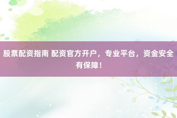 股票配资指南 配资官方开户，专业平台，资金安全有保障！