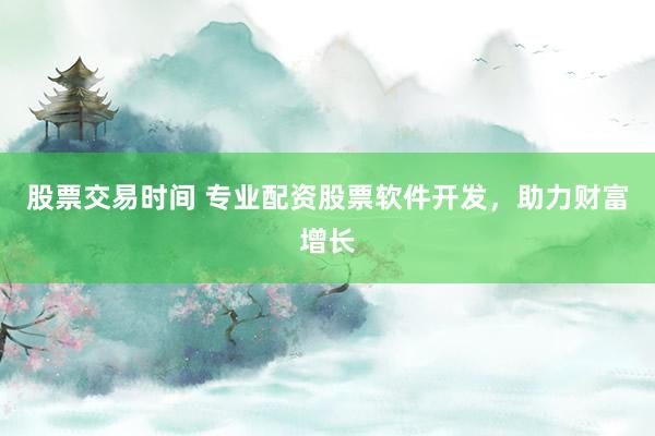 股票交易时间 专业配资股票软件开发，助力财富增长