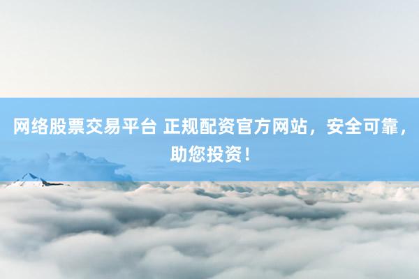 网络股票交易平台 正规配资官方网站，安全可靠，助您投资！