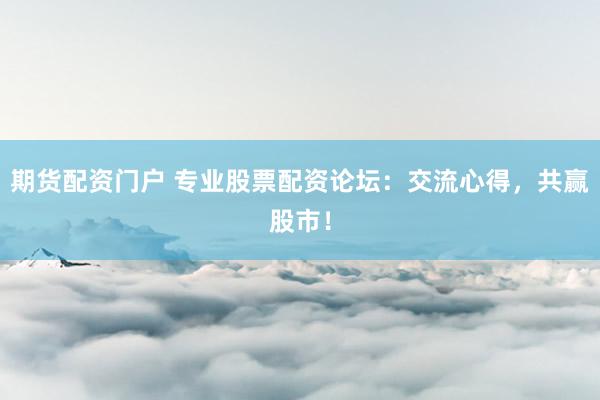 期货配资门户 专业股票配资论坛：交流心得，共赢股市！