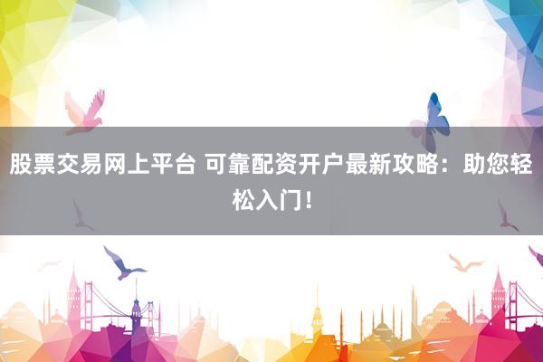 股票交易网上平台 可靠配资开户最新攻略：助您轻松入门！