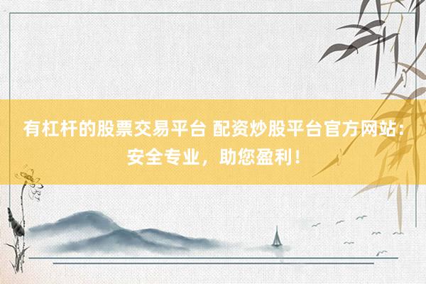 有杠杆的股票交易平台 配资炒股平台官方网站：安全专业，助您盈利！