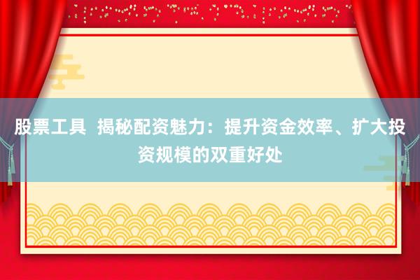 股票工具  揭秘配资魅力：提升资金效率、扩大投资规模的双重好处