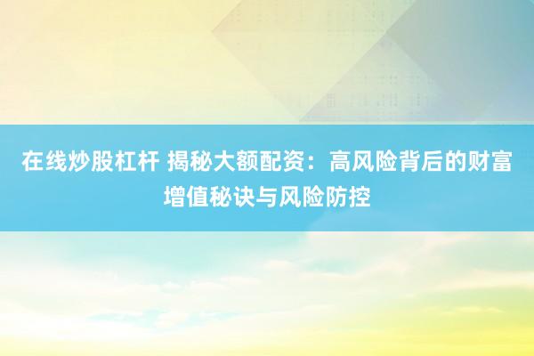 在线炒股杠杆 揭秘大额配资：高风险背后的财富增值秘诀与风险防控