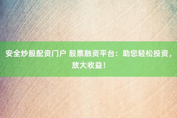 安全炒股配资门户 股票融资平台：助您轻松投资，放大收益！
