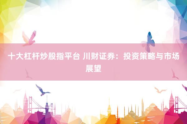 十大杠杆炒股指平台 川财证券：投资策略与市场展望