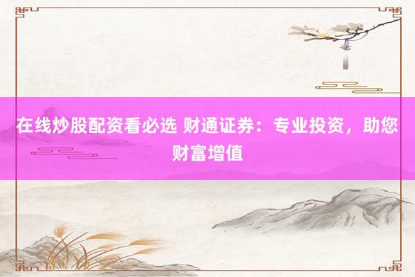 在线炒股配资看必选 财通证券：专业投资，助您财富增值