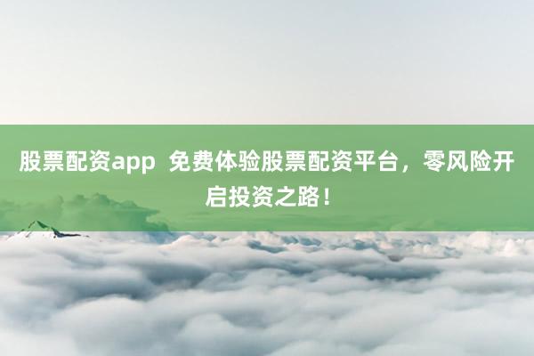 股票配资app  免费体验股票配资平台，零风险开启投资之路！