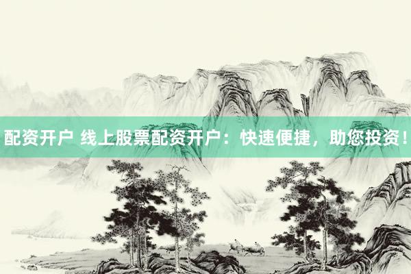 配资开户 线上股票配资开户：快速便捷，助您投资！