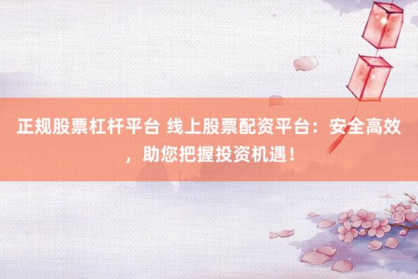 正规股票杠杆平台 线上股票配资平台：安全高效，助您把握投资机遇！