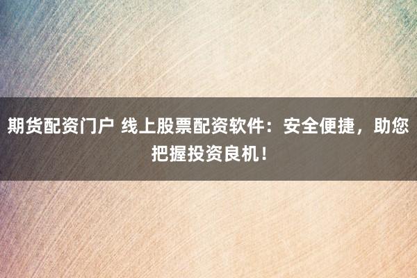 期货配资门户 线上股票配资软件：安全便捷，助您把握投资良机！