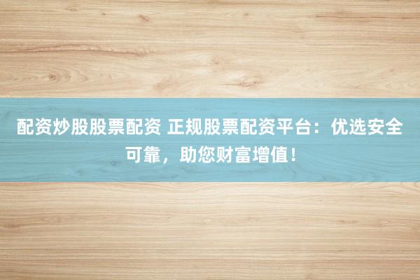 配资炒股股票配资 正规股票配资平台：优选安全可靠，助您财富增值！