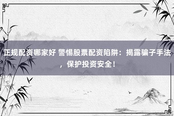 正规配资哪家好 警惕股票配资陷阱：揭露骗子手法，保护投资安全！