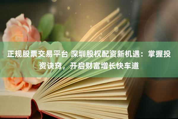 正规股票交易平台 深圳股权配资新机遇：掌握投资诀窍，开启财富增长快车道