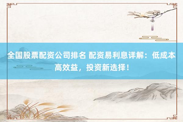全国股票配资公司排名 配资易利息详解：低成本高效益，投资新选择！