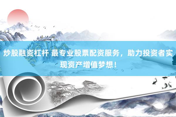 炒股融资杠杆 最专业股票配资服务，助力投资者实现资产增值梦想！