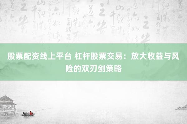 股票配资线上平台 杠杆股票交易：放大收益与风险的双刃剑策略
