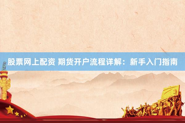 股票网上配资 期货开户流程详解：新手入门指南