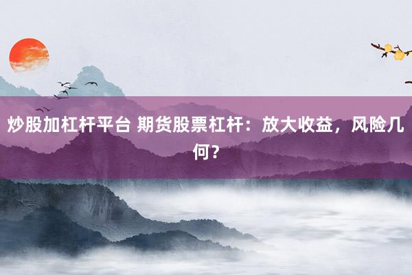 炒股加杠杆平台 期货股票杠杆：放大收益，风险几何？
