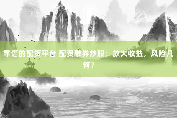 靠谱的配资平台 配资融券炒股：放大收益，风险几何？