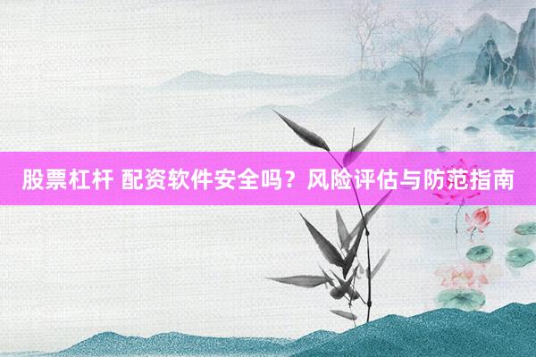 股票杠杆 配资软件安全吗？风险评估与防范指南