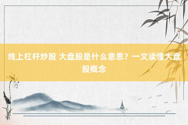 线上杠杆炒股 大盘股是什么意思？一文读懂大盘股概念