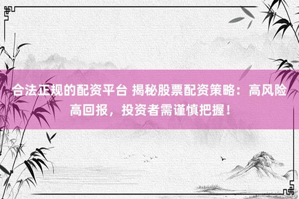 合法正规的配资平台 揭秘股票配资策略：高风险高回报，投资者需谨慎把握！