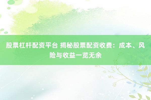 股票杠杆配资平台 揭秘股票配资收费：成本、风险与收益一览无余