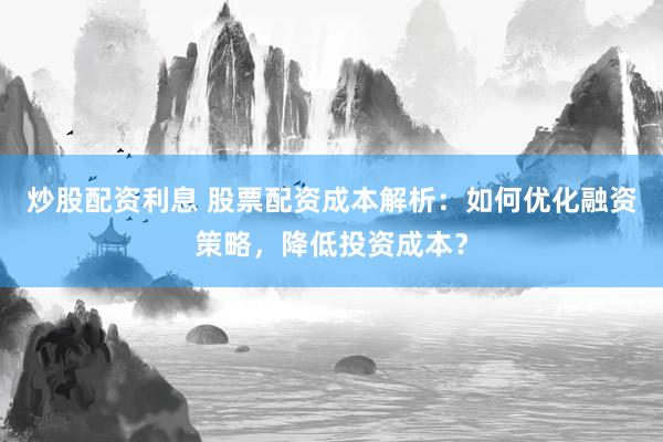 炒股配资利息 股票配资成本解析：如何优化融资策略，降低投资成本？