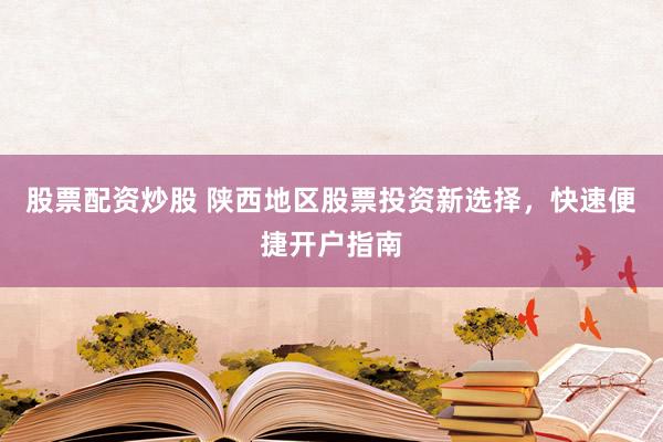 股票配资炒股 陕西地区股票投资新选择，快速便捷开户指南