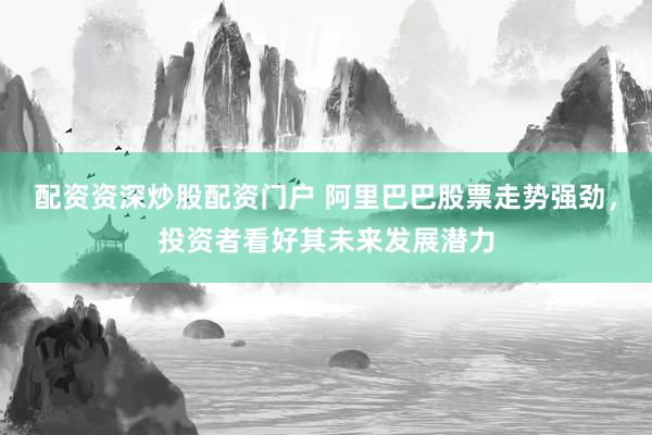 配资资深炒股配资门户 阿里巴巴股票走势强劲，投资者看好其未来发展潜力